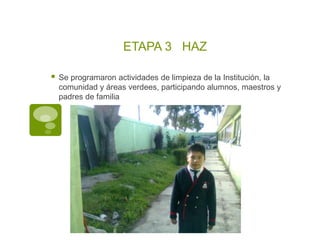 ETAPA 3 HAZ

   Se programaron actividades de limpieza de la Institución, la
    comunidad y áreas verdees, participando alumnos, maestros y
    padres de familia
 