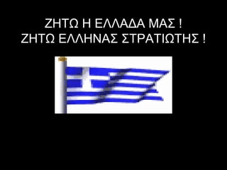 ΖΗΤΩ Η ΕΛΛΑΔΑ ΜΑΣ !
ΖΗΤΩ ΕΛΛΗΝΑΣ ΣΤΡΑΤΙΩΤΗΣ !

 