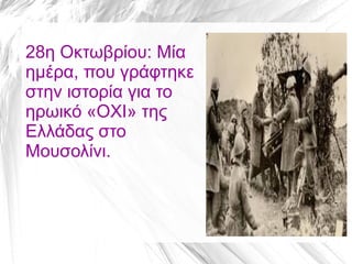 28η Οκτωβρίου: Μία
ημέρα, που γράφτηκε
στην ιστορία για το
ηρωικό «ΟΧΙ» της
Ελλάδας στο
Μουσολίνι.
 