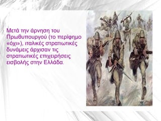 Μετά την άρνηση του
Πρωθυπουργού (το περίφημο
«όχι»), ιταλικές στρατιωτικές
δυνάμεις άρχισαν τις
στρατιωτικές επιχειρήσεις
εισβολής στην Ελλάδα.
 