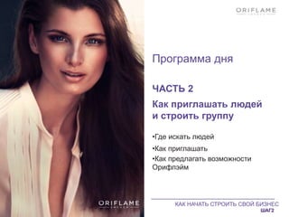 КАК НАЧАТЬ СТРОИТЬ СВОЙ БИЗНЕС
ШАГ2
Программа дня
ЧАСТЬ 2
Как приглашать людей
и строить группу
•Где искать людей
•Как приглашать
•Как предлагать возможности
Орифлэйм
 