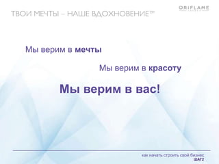 как начать строить свой бизнес
ШАГ2
Мы верим в мечты
Мы верим в красоту
Мы верим в вас!
как начать строить свой бизнес
ШАГ2
 