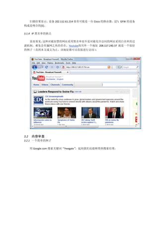 扫描结果显示，设备 202.112.61.214 很有可能是一台 Cisco 的路由器，这与 GFW 的设备
构成是吻合的[5]。

3.1.4 IP 黑名单的缺点

  显而易见，这种对被封禁的网站采用黑名单而不是对被允许访问的网站采用白名单的过
滤机制，难免会有漏网之鱼的存在，Youtube的另外一个地址 208.117.240.37 就是一个很好
的例子（直到本文成文为止，该地址都可以直接进行访问）   ：




3.2   内容审查
3.2.1 一个简单的例子

      用 Google.com 搜索关键词“freegate”，起初我们还能够得到搜索结果：
 