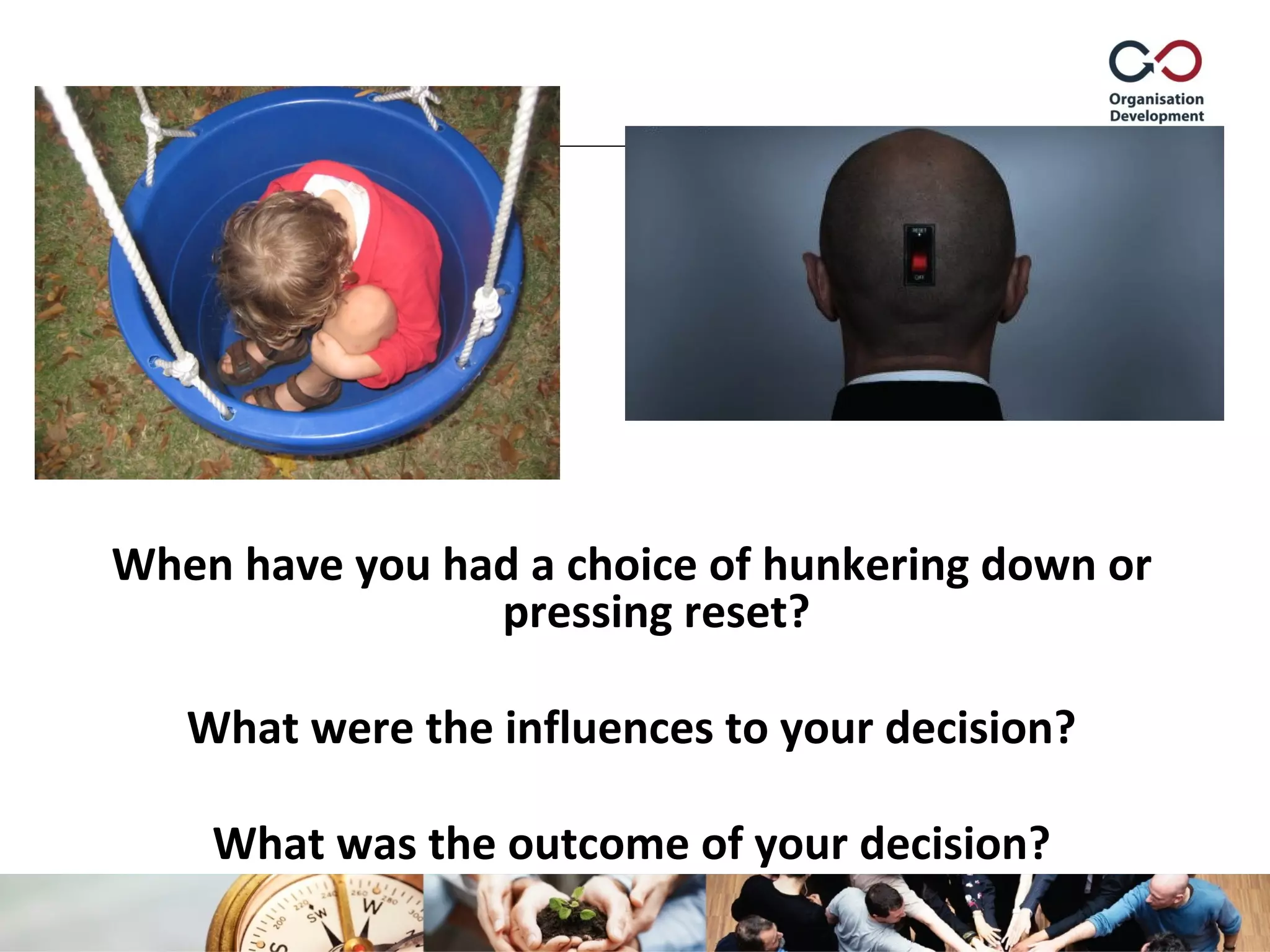 When have you had a choice of hunkering down or
pressing reset?
What were the influences to your decision?
What was the outcome of your decision?
 