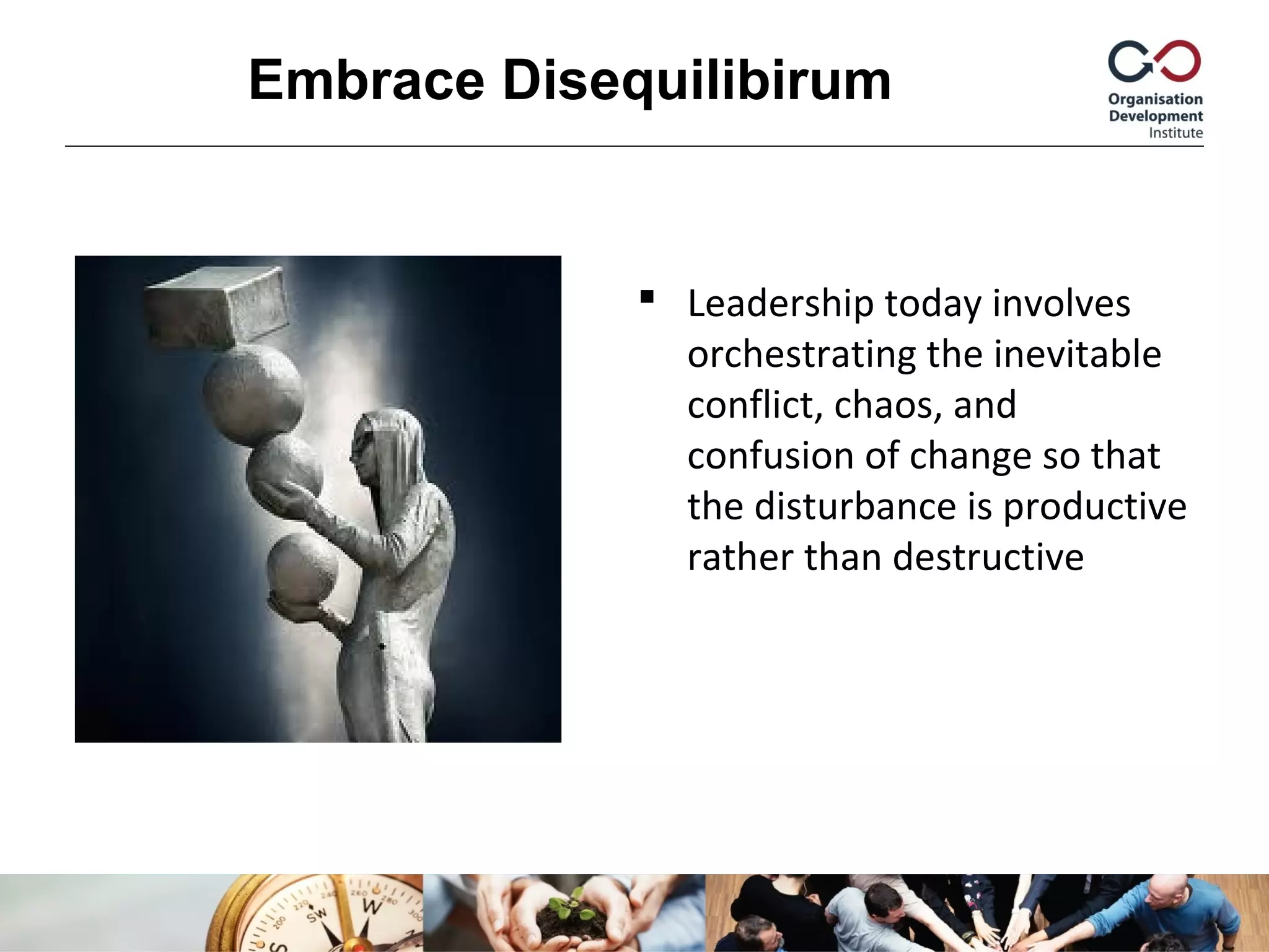  Leadership today involves
orchestrating the inevitable
conflict, chaos, and
confusion of change so that
the disturbance is productive
rather than destructive
Embrace Disequilibirum
 