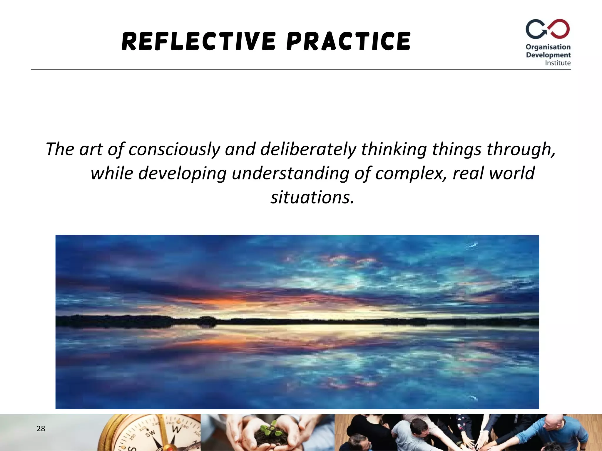 Reflective Practice
The art of consciously and deliberately thinking things through,
while developing understanding of complex, real world
situations.
28
 