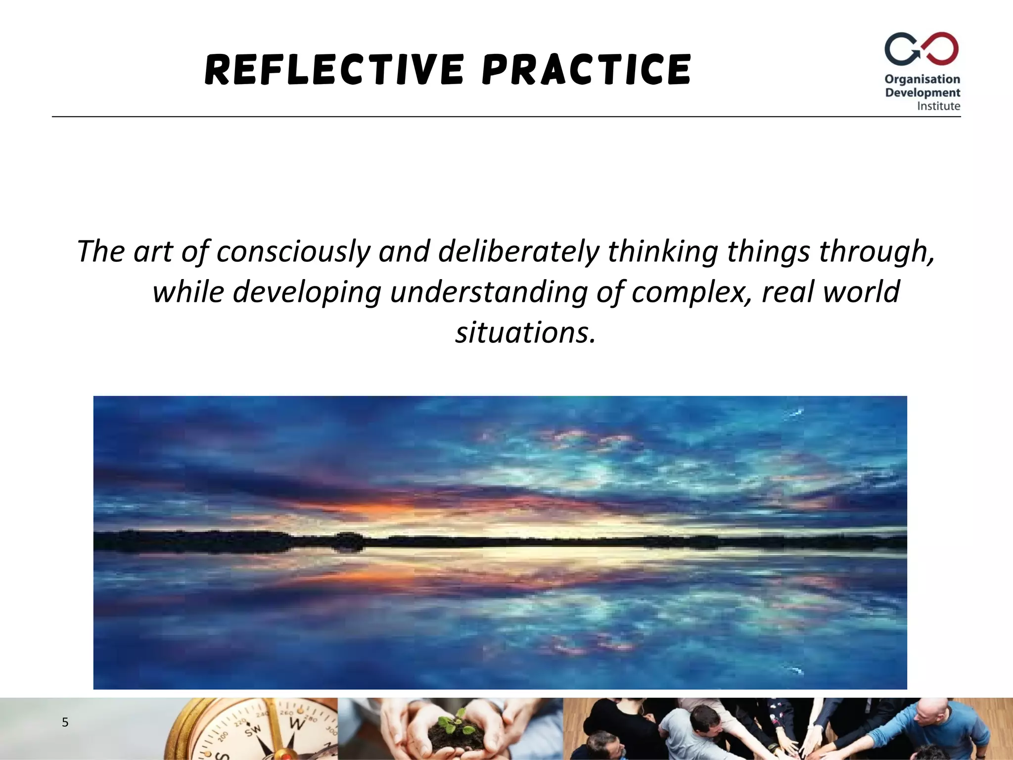 Reflective Practice
The art of consciously and deliberately thinking things through,
while developing understanding of complex, real world
situations.
5
 