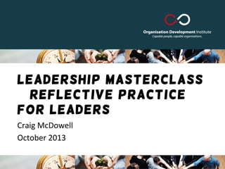 Leadership Masterclass
– Reflective Practice
for Leaders
Craig McDowell
October 2013
 
