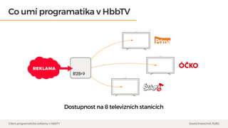 Co umí programatika v HbbTV
Dostupnost na 8 televizních stanicích
REKLAMA
Cílení programatické reklamy v HbbTV David Krato...