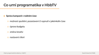 Co umí programatika v HbbTV
Cílení programatické reklamy v HbbTV David Kratochvíl, R2B2
Správa kampaně v reálném čase
možn...