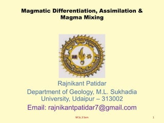 Magmatic Differentiation, Assimilation &
Magma Mixing
Rajnikant Patidar
Department of Geology, M.L. Sukhadia
University, Udaipur – 313002
Email: rajnikantpatidar7@gmail.com
M.Sc.3 Sem 1
 