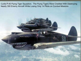 Curtis P-40 Flying Tiger Squadron.  The Flying Tigers Were Credited With Destroying Nearly 300 Enemy Aircraft While Losing Only 14 Pilots on Combat Missions 