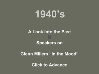 1940’s A Look Into the Past Speakers on Glenn Millers “In the Mood” Click to Advance 