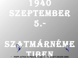 1940   SZEPTEMBER 5.- SZATMÁRNÉMETIBEN <ul><li>PAPP JUTKA KÉPEIBÖL KÉSZITETTE LIGETI ZSUZSI 2009- </li></ul>