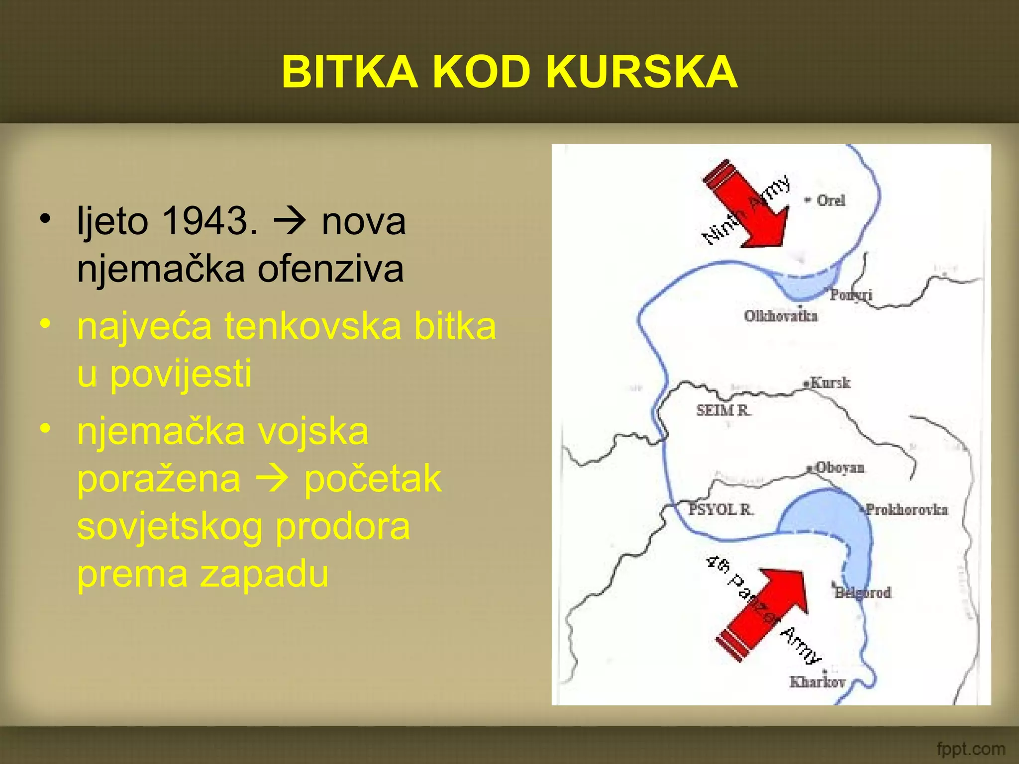 BITKA KOD KURSKA
• ljeto 1943.  nova
njemačka ofenziva
• najveća tenkovska bitka
u povijesti
• njemačka vojska
poražena  početak
sovjetskog prodora
prema zapadu
 