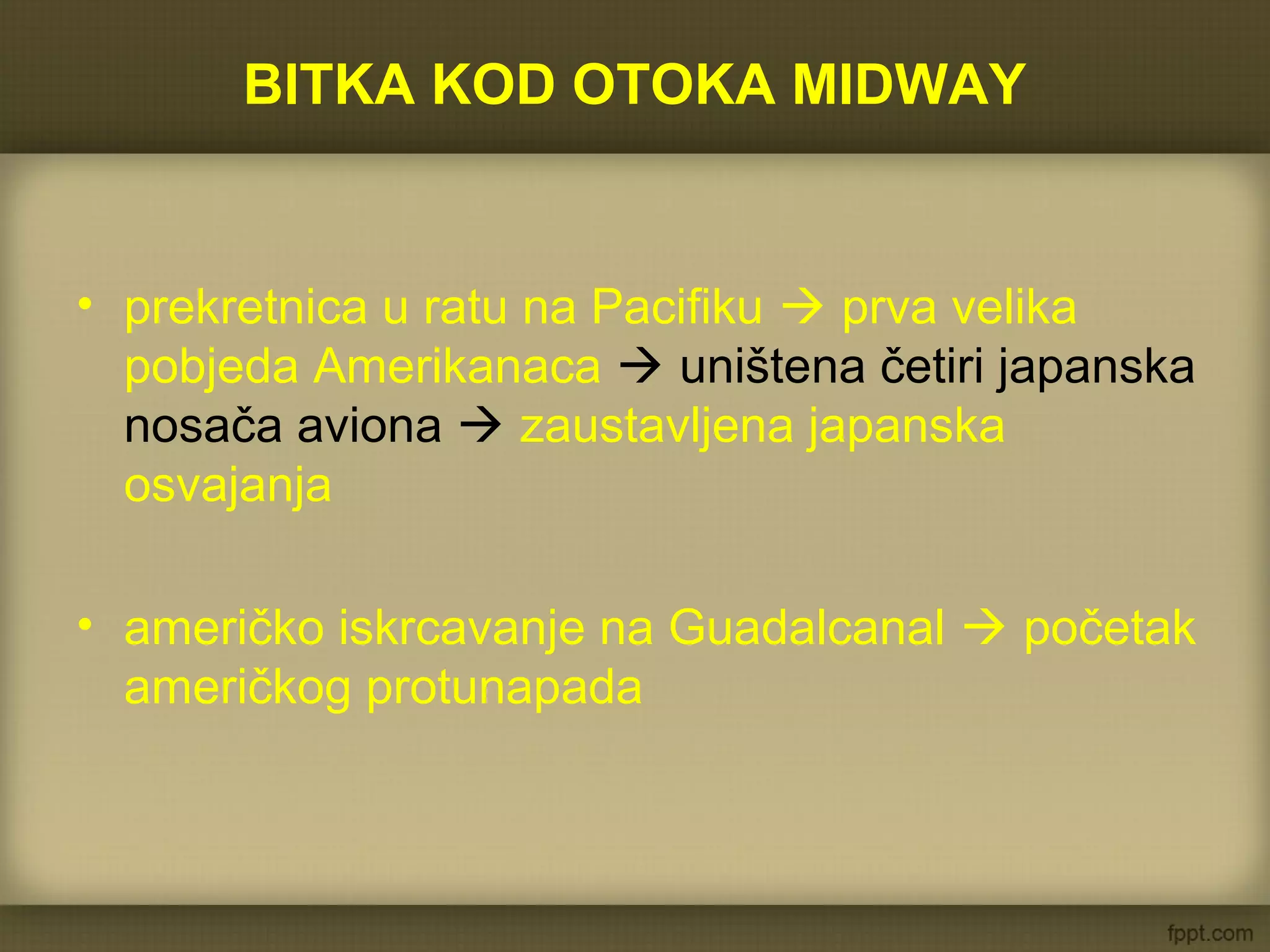 BITKA KOD OTOKA MIDWAY
• prekretnica u ratu na Pacifiku  prva velika
pobjeda Amerikanaca  uništena četiri japanska
nosača aviona  zaustavljena japanska
osvajanja
• američko iskrcavanje na Guadalcanal  početak
američkog protunapada
 