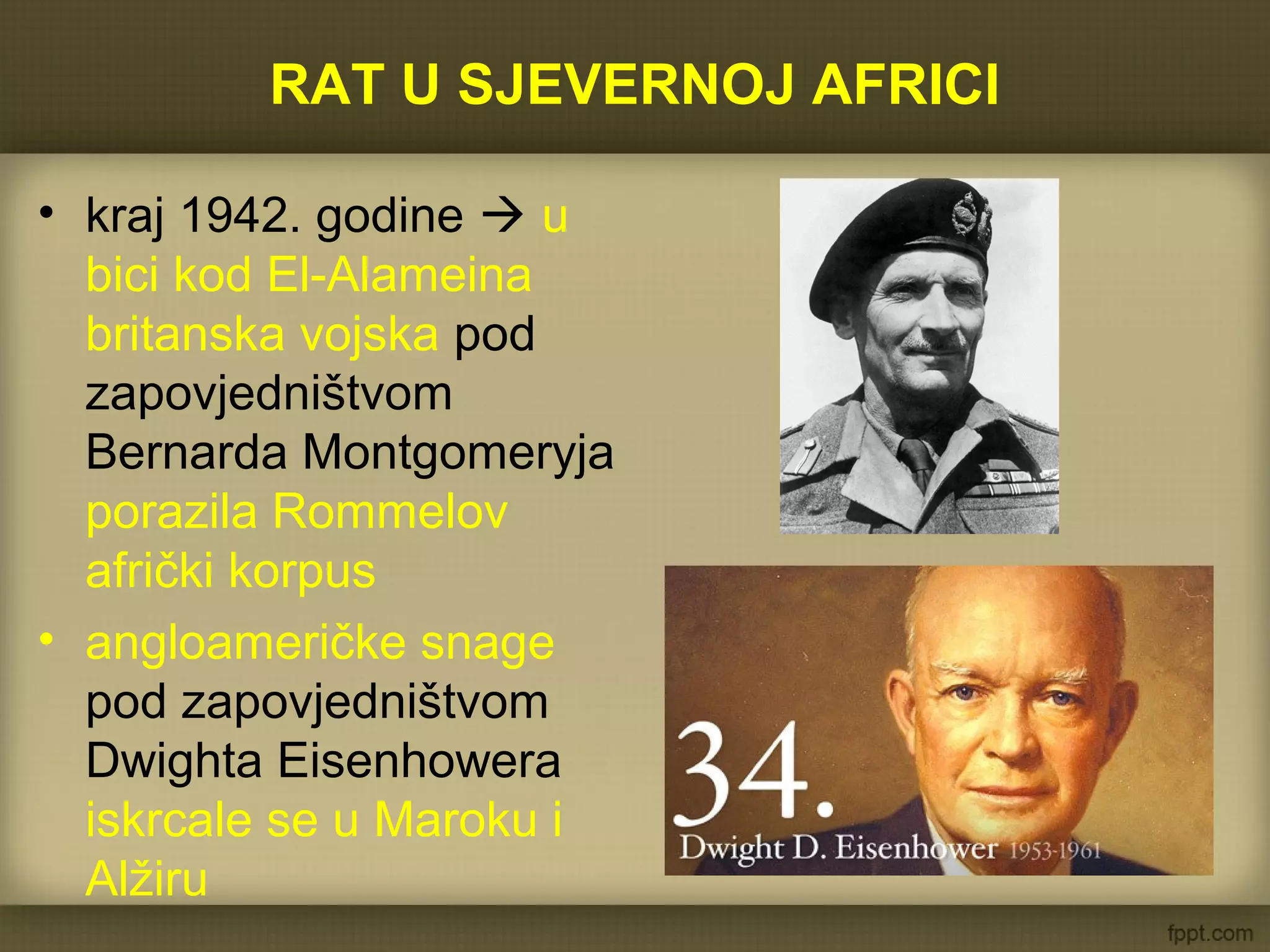 RAT U SJEVERNOJ AFRICI
• kraj 1942. godine  u
bici kod El-Alameina
britanska vojska pod
zapovjedništvom
Bernarda Montgomeryja
porazila Rommelov
afrički korpus
• angloameričke snage
pod zapovjedništvom
Dwighta Eisenhowera
iskrcale se u Maroku i
Alžiru
 