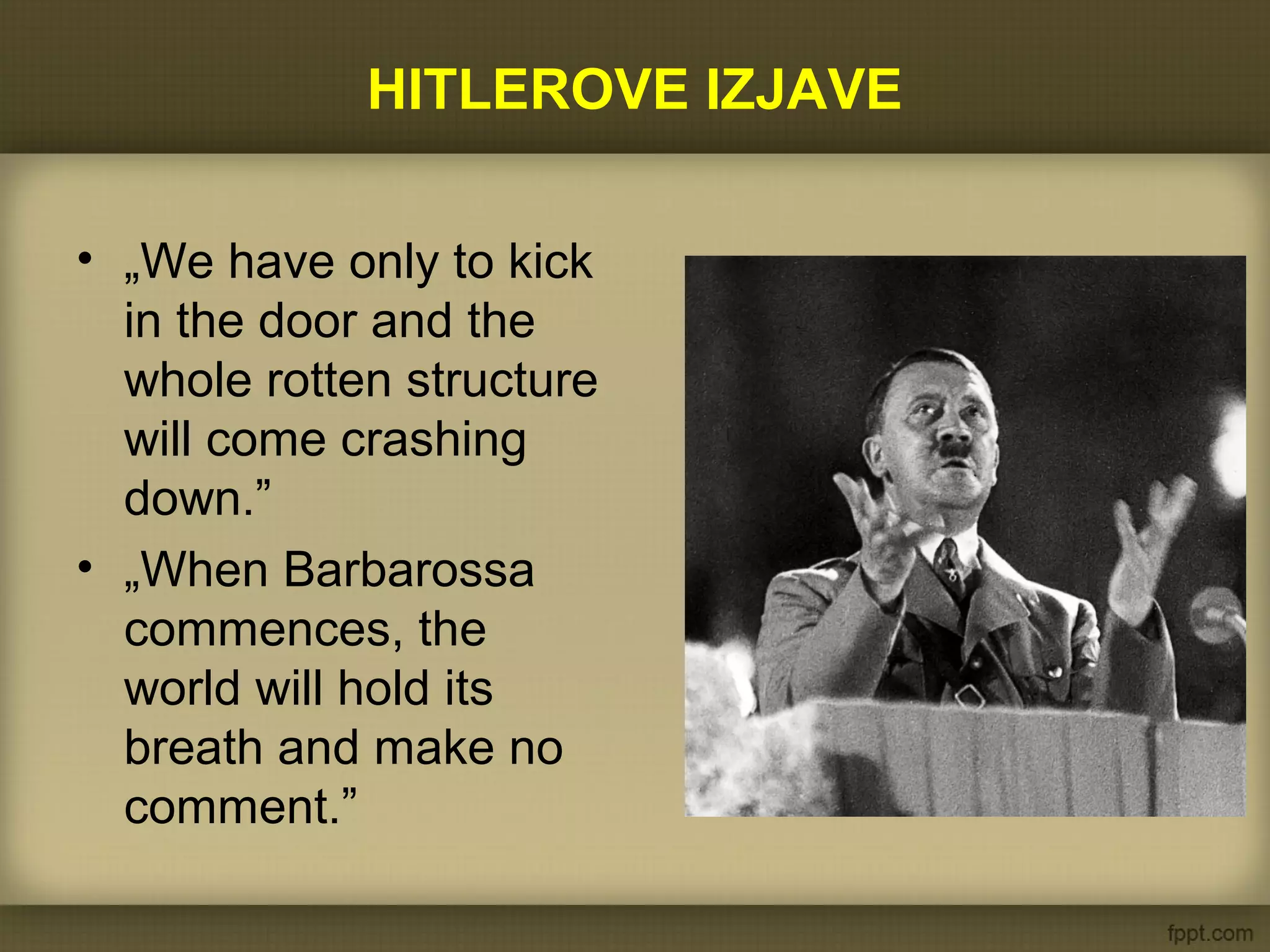 HITLEROVE IZJAVE
• „We have only to kick
in the door and the
whole rotten structure
will come crashing
down.”
• „When Barbarossa
commences, the
world will hold its
breath and make no
comment.”
 