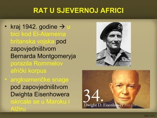 RAT U SJEVERNOJ AFRICI
• kraj 1942. godine  u
bici kod El-Alameina
britanska vojska pod
zapovjedništvom
Bernarda Montgomeryja
porazila Rommelov
afrički korpus
• angloameričke snage
pod zapovjedništvom
Dwighta Eisenhowera
iskrcale se u Maroku i
Alžiru
 