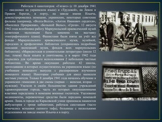 Работали 6 кинотеатров: «Гигант» (с 10 декабря 1941
— ежедневно на украинском языке) и «Трудовой», на Левом и
Правом берегах, в порту, на заводе имени Ильича,
демонстрировались немецкие, украинские, некоторые советские
фильмы (например, «Волга-Волга», «Антон Иванович сердится»,
«Василиса Прекрасная», «Большой Вальс», «Гроза». 12 августа
1942 года возобновил работу Мариупольский краеведческий музей
(советская экспозиция была заменена на выставку
этнографического плана). Фашистами были взяты на учёт все
фонды Мариупольского краеведческого музея, музейной,
городских и профсоюзных библиотек (сохранились подробные
описания экспозиций музея, фондов всех мариупольских
библиотек). «Марксистская и сомнительная литература» (около 12
тыс. томов) была изъята и уничтожена, а в марте 1942 года
открылись для публичного использования 2 небольшие частные
библиотеки. Во время оккупации работало 42 школы,
преподавание в которых осуществлялось на украинском языке (по
учебникам немецкого выпуска с расширенным изучением
немецкого языка). Некоторые учебники для школ написали
местные учителя. Только 8 декабря 1941 года началось обучение в
украинских гимназиях в две смены (первая — женская, вторая —
мужская). Уцелели в своём большинстве здания учреждений
здравоохранения города, часть из которых оккупационными
властями переделаны в немецкие военные госпитали. Уцелевшие
медикаменты, перевязочные средства были переданы немецкой
армии. Лишь в городе на Карасевской улице принимала пациентов
амбулатория с тремя кабинетами, работала санстанция (часто
отмечались вспышки сыпного тифа), больницы с несколькими
отделениями на заводе имени Ильича и в порту.
 