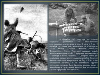 6 сентября 1943 года при отступлении
оккупанты уничтожили все промышленное
оборудование, сожгли дома и села. В ночь с 9 на 10
сентября 1943 года в порту высадились 1-й и 2-й отряды
384-го ОБМП Азовской Военной Флотилии
Черноморского Флота. Трагичной оказалась судьба
моряков взвода разведки П. Р. Криулина, направленного
8 сентября в район Мелекино — Самарина Балка для
содействия высадке второго десанта (корабли Азовской
военной флотилии возвратились на базу в Ейск из-за
начавшегося шторма), а на ликвидацию группы
криулинцев немцами были брошены крупные силы с
миномётами и артиллерией (только 4-м десантникам
удалось вернуться в свой батальон).
 