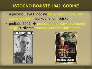 ISTOČNO BOJIŠTE 1942. GODINE
• u prosincu 1941. godine Hitler osobno preuzeo
zapovjedništvo nad kopnenom vojskom
• proljeće 1942.  prodor prema Kavkazu i donjoj
Volgi  Nijemci zaustavljeni kod Staljingrada
 
