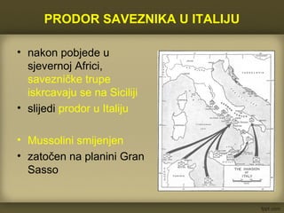 PRODOR SAVEZNIKA U ITALIJU
• nakon pobjede u
sjevernoj Africi,
savezničke trupe
iskrcavaju se na Siciliji
• slijedi prodor u Italiju
• Mussolini smijenjen
• zatočen na planini Gran
Sasso
 