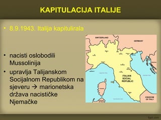KAPITULACIJA ITALIJE
• 8.9.1943. Italija kapitulirala
• nacisti oslobodili
Mussolinija
• upravlja Talijanskom
Socijalnom Republikom na
sjeveru  marionetska
država nacističke
Njemačke
 