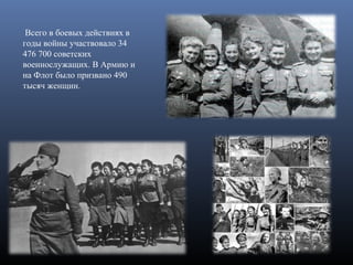  Всего в боевых действиях в 
годы войны участвовало 34 
476 700 советских 
военнослужащих. В Армию и 
на Флот было призвано 490 
тысяч женщин.
 