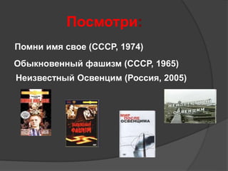 Посмотри: 
Помни имя свое (СССР, 1974) 
Обыкновенный фашизм (СССР, 1965) 
Неизвестный Освенцим (Россия, 2005) 
 