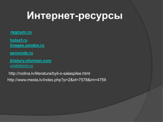 Интернет-ресурсы 
regnum.ru 
holocf.ru 
images.yandex.ru 
genocide.ru 
jhistory.nfurman.com 
urokiistorii.ru 
http://rodina.lv/literatura/byil-o-salaspilse.html 
http://www.mesta.lv/index.php?p=2&id=7578&im=4759 
