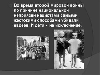  Во время второй мировой войны 
по причине национальной 
неприязни нацистами самыми 
жестокими способами убивали 
евреев. И дети - не исключение. 
 