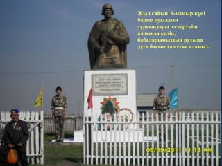 Жыл сайын 9-мамыр күні 
барша ауылдың 
тұрғындары ескерткіш 
алдында келіп, 
бабаларымыздың рухына 
дұға бағыштап еске аламыз. 
 