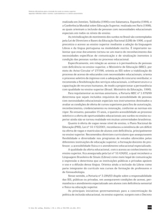 545
Políticas afirmativas para a inclusão do surdo no ensino superior:
algumas reflexões sobre o acesso, a permanência e a cultura universitária
R. bras. Est. pedag., Brasília, v. 92, n. 232, p. 542-556, set./dez. 2011.
realizada em Jomtien, Tailândia (1990) e em Salamanca, Espanha (1994), e
a Conferência Mundial sobre Educação Superior, realizada em Paris (1998),
as quais orientam a inclusão de pessoas com necessidades educacionais
especiais em todos os níveis de ensino.
As reivindicações do movimento dos surdos no Brasil são ­contempladas
pela Lei de Diretrizes e Bases da Educação Nacional (LDB) de 1996, a qual
preconiza o acesso ao ensino superior mediante a adoção da linguagem
Libras e da língua portuguesa na modalidade escrita. É importante sa-
lientar que esse documento tornou-se um marco do reconhecimento das
necessidades específicas de comunicação e de sinalização inerentes à
condição das pessoas surdas no processo educacional.
Especificamente, em relação ao acesso e à permanência de pessoas
com deficiência no ensino superior, o Ministério de Educação (MEC), por
meio do Aviso Circular nº 277/96, orienta as IES sobre a viabilização do
processo de acesso de educandos com necessidades educacionais; orienta
o processo seletivo de ingresso com a adequação do concurso vestibular; e
recomenda a flexibilização dos serviços educacionais, a infraestrutura e a
capacitação de recursos humanos, de modo a proporcionar a permanência
com qualidade no ensino superior (Brasil. Ministério da Educação, 1996).
Para regulamentar as normas anteriores, a Portaria MEC nº 1.679/99
determina que sejam incluídos requisitos de acessibilidade de pessoas
com necessidades educacionais especiais nos instrumentos destinados a
avaliar as condições de oferta de cursos superiores para fins de autorização,
reconhecimento, credenciamento ou renovação, conforme as normas em
vigor. No entanto, passados 15 anos, o quesito acessibilidade ao processo
seletivo e a oferta de oportunidades educacionais aos surdos no ensino su-
perior ainda não se tornou realidade em muitas universidades brasileiras.
Quanto à oferta de vagas nesse nível de ensino, o Plano Nacional de
Educação (PNE), Lei nº 10.172/2001, reconheceu a existência de um déficit
na oferta de vagas e matrículas de alunos com deficiência, principalmente
no ensino superior. Recomendou diretrizes curriculares que assegurassem
flexibilidade e diversidade nos programas de estudos oferecidos pelas
diferentes instituições de educação superior; a formação docente do pro-
fessor; a acessibilidade física e o atendimento educacional especializado.
A qualidade da oferta educacional, com o acesso ao conhecimento no
ensino superior, fica assegurada pela Lei nº 10.436/02, a qual reconhece a
Linguagem Brasileira de Sinais (Libras) como meio legal de comunicação
e expressão e determina que as instituições públicas e privadas apoiem
o uso e a difusão dessa língua. Orienta ainda a inclusão da Libras como
parte integrante do currículo nos cursos de formação de professores e
de fonoaudiologia.
Nesse sentido, a Portaria nº 3.284/03 dispõe sobre a responsabilidade
das IES, públicas ou privadas, em assegurarem condições de acesso, per-
manência e atendimento especializado aos alunos com deficiência sensorial
e física na educação superior.
As principais iniciativas governamentais para a concretização da
­política de inclusão educacional, no ensino superior, surgem com o Decreto
 