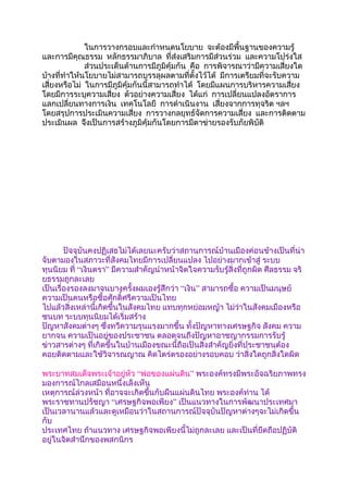 ในการวางกรอบและกำาหนดนโยบาย จะต้องมีพื้นฐานของความรู้
และการมีคุณธรรม หลักธรรมาภิบาล ที่ส่งเสริมการมีส่วนร่วม และความโปร่งใส
              ส่วนประเด็นด้านการมีภูมิคุ้มกัน คือ การพิจารณาว่ามีความเสี่ยงใด
บ้างที่ทำาให้นโยบายไม่สามารถบรรลุผลตามที่ตั้งไว้ได้ มีการเตรียมที่จะรับความ
เสี่ยงหรือไม่ ในการมีภูมิคุ้มกันนี้สามารถทำาได้ โดยมีแผนการบริหารความเสี่ยง
โดยมีการระบุความเสี่ยง ตัวอย่างความเสี่ยง ได้แก่ การเปลี่ยนแปลงอัตราการ
แลกเปลี่ยนทางการเงิน เทคโนโลยี การดำาเนินงาน เสี่ยงจากการทุจริต ฯลฯ
โดยสรุปการประเมินความเสี่ยง การวางกลยุทธ์จัดการความเสี่ยง และการติดตาม
ประเมินผล จึงเป็นการสร้างภูมิคุ้มกันโดยการมีตาข่ายรองรับภัยพิบัติ




        ปัจจุบันคงปฏิเสธไม่ได้เลยนะครับว่าสถานการณ์บ้านเมืองค่อนข้างเป็นที่น่า
จับตามองในสภาวะที่สังคมไทยมีการเปลี่ยนแปลง ไปอย่างมากเข้าสู่ ระบบ
ทุนนิยม ที่ “เงินตรา” มีความสำาคัญนำาหน้าจิตใจความรับรู้สิ่งที่ถูกผิด ศีลธรรม จริ
ยธรรมถูกละเลย
เป็นเรื่องรองลงมาจนบางครั้งผมเองรู้สึกว่า “เงิน” สามารถซื้อ ความเป็นมนุษย์
ความเป็นคนหรือซื้อศักดิ์ศรีความเป็นไทย
ไปแล้วสิ่งเหล่านี้เกิดขึ้นในสังคมไทย แทบทุกหย่อมหญ้า ไม่ว่าในสังคมเมืองหรือ
ชนบท ระบบทุนนิยมได้เริ่มสร้าง
ปัญหาสังคมต่างๆ ซึ่งทวีความรุนแรงมากขึ้น ทั้งปัญหาทางเศรษฐกิจ สังคม ความ
ยากจน ความเป็นอยู่ของประชาชน ตลอดจนถึงปัญหาอาชญากรรมการรับรู้
ข่าวสารต่างๆ ที่เกิดขึ้นในบ้านเมืองขณะนี้ถือเป็นสิ่งสำาคัญยิ่งที่ประชาชนต้อง
คอยติดตามและใช้วิจารณญาณ คิดไตร่ตรองอย่างรอบคอบ ว่าสิ่งใดถูกสิ่งใดผิด

พระบาทสมเด็จพระเจ้าอยู่หัว “พ่อของแผ่นดิน” พระองค์ทรงมีพระอัจฉริยภาพทรง
มองการณ์ไกลเสมือนหนึ่งเล็งเห็น
เหตุการณ์ล่วงหน้า ที่อาจจะเกิดขึ้นกับผืนแผ่นดินไทย พระองค์ท่าน ได้
พระราชทานปรัชญา “เศรษฐกิจพอเพียง” เป็นแนวทางในการพัฒนาประเทศมา
เป็นเวลานานแล้วและดูเหมือนว่าในสถานการณ์ปัจจุบันปัญหาต่างๆจะไม่เกิดขึ้น
กับ
ประเทศไทย ถ้าแนวทาง เศรษฐกิจพอเพียงนี้ไม่ถูกละเลย และเป็นที่ยึดถือปฏิบัติ
อยู่ในจิตสำานึกของพสกนิกร
 