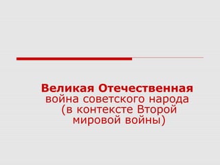 Великая Отечественная
война советского народа
(в контексте Второй
мировой войны)
 