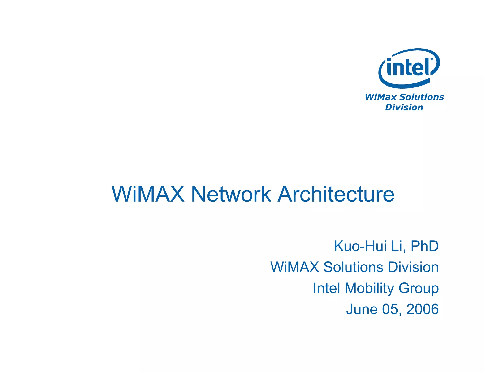 WiMax Solutions
Division
WiMAX Network Architecture
Kuo-Hui Li, PhD
WiMAX Solutions Division
Intel Mobility Group
June 05, 2006
 