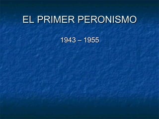EL PRIMER PERONISMOEL PRIMER PERONISMO
1943 – 19551943 – 1955
 