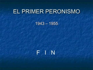 EL PRIMER PERONISMOEL PRIMER PERONISMO
1943 – 19551943 – 1955
F I N
 