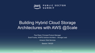 © 2018, Amazon Web Services, Inc. or its affiliates. All rights reserved.
Paul Reed, Principal Product Manager
Scott Franks, WWPS Solution Architect – Storage Lead
Amazon Web Services
Session 194320
Building Hybrid Cloud Storage
Architectures with AWS @Scale
 