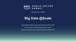 © 2018, Amazon Web Services, Inc. or its affiliates. All rights reserved.
Gargi Singh Chhatwal, Associate Solutions Architect, AWS
Dr. Nitin Naik, Chief Technology Officer, Census
Session Code : 194326
Big Data @Scale
Nandakumar Sreenivasan, Senior Solutions Architect, AWS
 