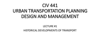 CIV 441
URBAN TRANSPORTATION PLANNING
DESIGN AND MANAGEMENT
LECTURE #1
HISTORICAL DEVELOPMENTS OF TRANSPORT
 