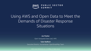 © 2018, Amazon Web Services, Inc. or its affiliates. All rights reserved.
Joe Flasher
Open Geospatial Data Lead, AWS
Tyler Radford
Executive Director, Humanitarian OpenStreetMap Team
Using AWS and Open Data to Meet the
Demands of Disaster Response
Situations
 