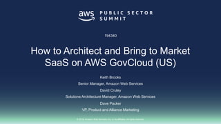 © 2018, Amazon Web Services, Inc. or its affiliates. All rights reserved.
Keith Brooks
Senior Manager, Amazon Web Services
David Cruley
Solutions Architecture Manager, Amazon Web Services
194340
How to Architect and Bring to Market
SaaS on AWS GovCloud (US)
Dave Packer
VP, Product and Alliance Marketing
 