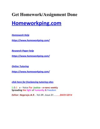 Get Homework/Assignment Done
Homeworkping.com
Homework Help
https://www.homeworkping.com/
Research Paper help
https://www.homeworkping.com/
Online Tutoring
https://www.homeworkping.com/
click here for freelancing tutoring sites
S.O.S e - Voice For Justice - e-news weekly
Spreading the light of humanity & freedom
Editor: Nagaraja.M.R.. Vol.09..Issue.01........04/01/2014
 