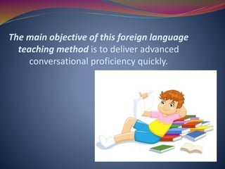 The main objective of this foreign language
teaching method is to deliver advanced
conversational proficiency quickly.
 