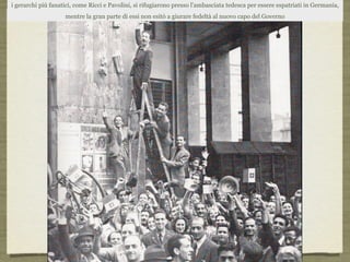 i gerarchi più fanatici, come Ricci e Pavolini, si rifugiarono presso l’ambasciata tedesca per essere espatriati in Germania,
mentre la gran parte di essi non esitò a giurare fedeltà al nuovo capo del Governo
 