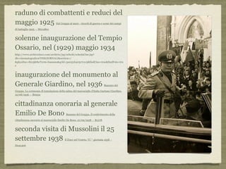 raduno di combattenti e reduci del
maggio 1925 Dal Grappa al mare - ricordi di guerra e scene dei campi
di battaglia 1925 - M014801
solenne inaugurazione del Tempio
Ossario, nel (1929) maggio 1934
http://www.archivioluce.com/archivio/jsp/schede/schedaCine.jsp?
db=cinematograficoCINEGIORNALI&section=/
&physDoc=8215&theTerm=bassano&qrId=3se051b40317e1c5&findCine=true&findFoto=tru
e
inaugurazione del monumento al
Generale Giardino, nel 1936 Bassano del
Grappa. La cerimonia di tumulazione della salma del maresciallo d'Italia Gaetano Giardino.
12/08/1936 - B0934
cittadinanza onoraria al generale
Emilio De Bono Bassano del Grappa. Il conferimento della
cittadinanza onoraria al maresciallo Emilio De Bono. 21/09/1938 - B1378
seconda visita di Mussolini il 25
settembre 1938 Il Duce nel Veneto. VI ^ giornata 1938 -
D041406
 