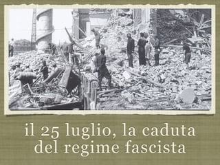 il 25 luglio, la caduta
del regime fascista
 