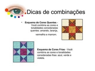 Dicas de combinações
• Esquema de Cores Quentes -
Você combina as cores e
tonalidades consideradas
quentes: amarelo, laranja,
vermelho e marrom.
Esquema de Cores Frias - Você
combina as cores e tonalidades
consideradas frias: azul, verde e
violeta.
 